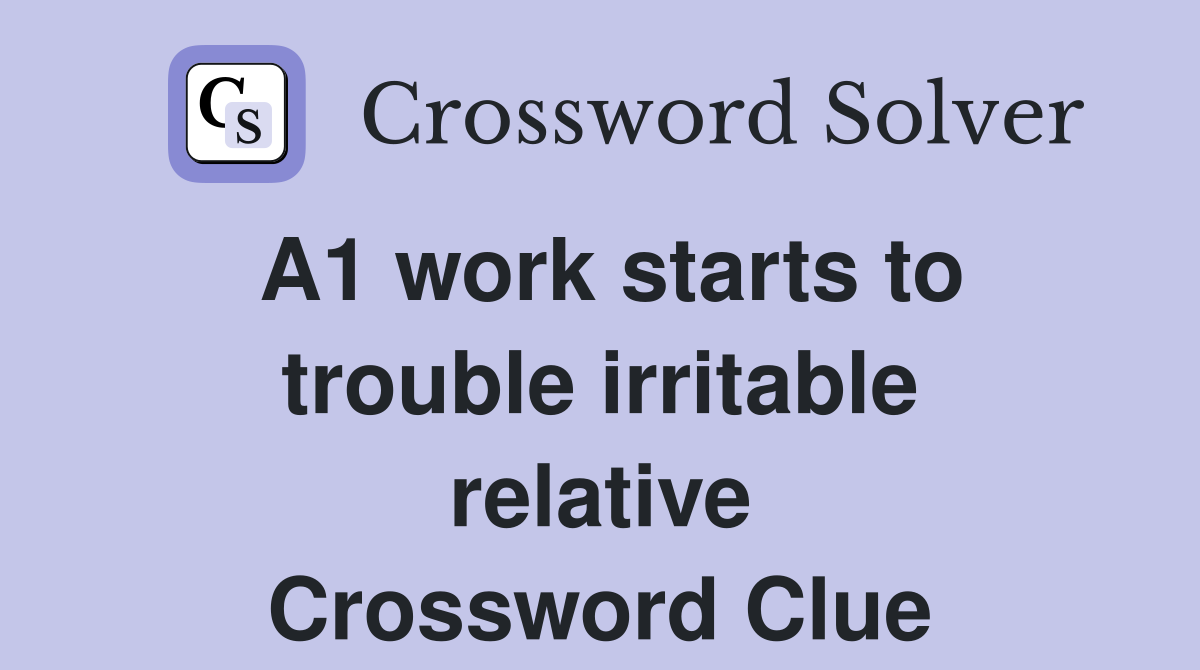 A1 work starts to trouble irritable relative Crossword Clue