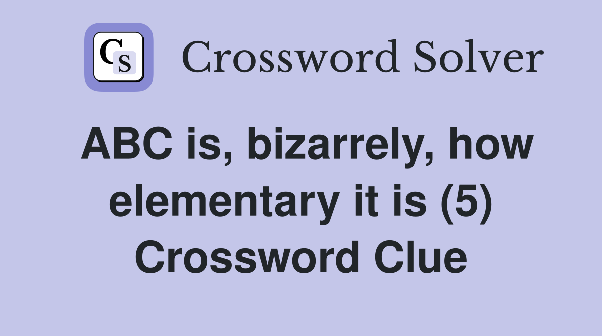 ABC is, bizarrely, how elementary it is (5) Crossword Clue