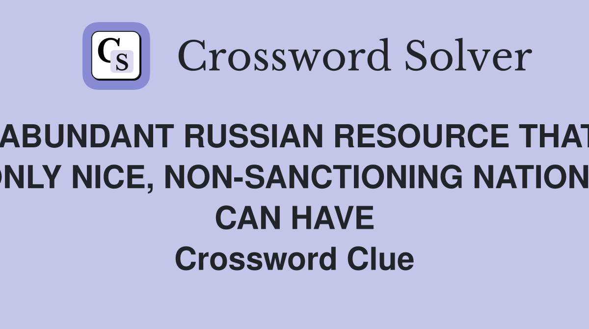 ABUNDANT RUSSIAN RESOURCE THAT ONLY NICE, NON-SANCTIONING NATIONS CAN HAVE Crossword Clue