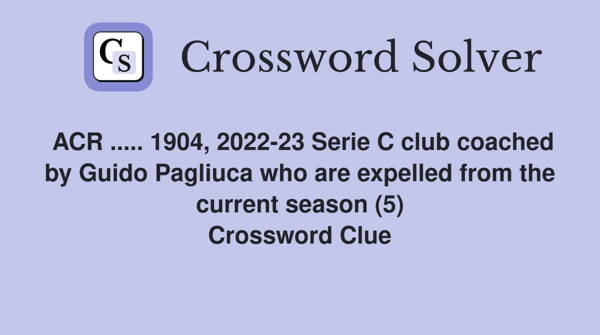ACR ..... 1904, 2022-23 Serie C club coached by Guido Pagliuca who are expelled from the current season (5) Crossword Clue