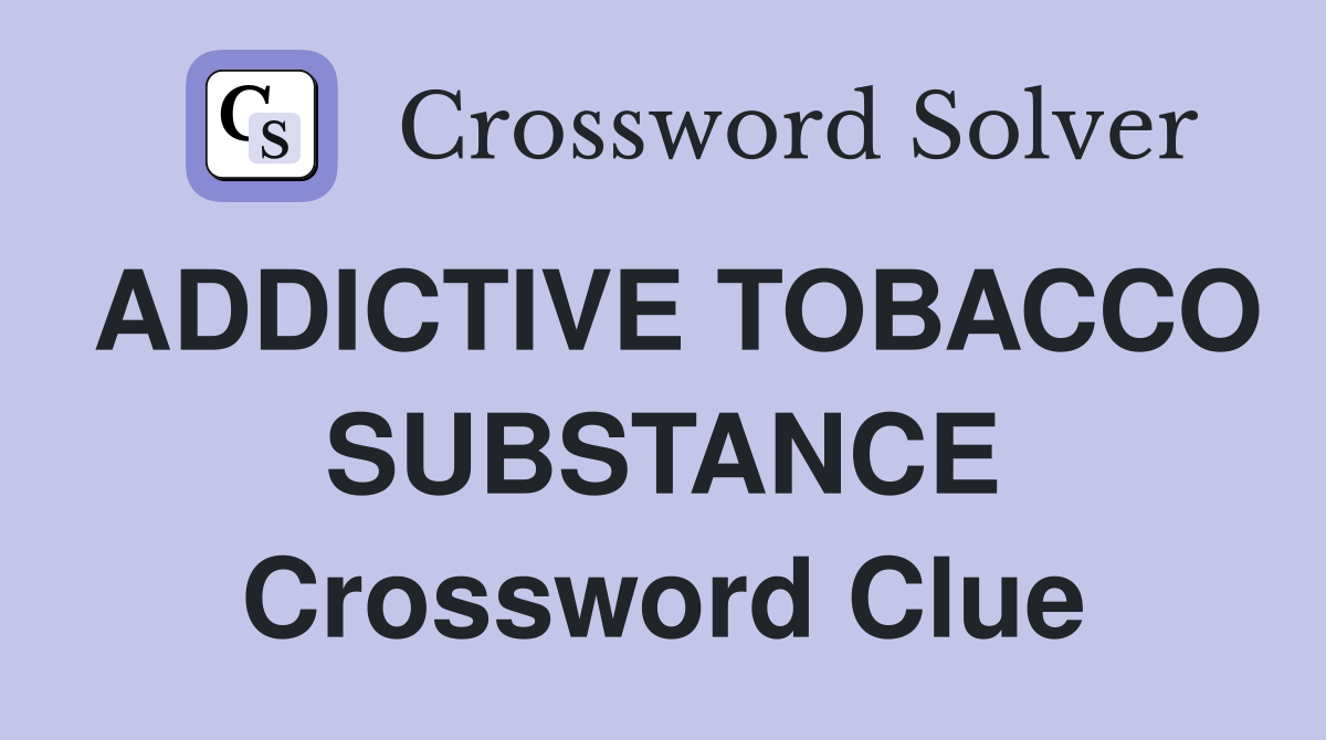 ADDICTIVE TOBACCO SUBSTANCE Crossword Clue