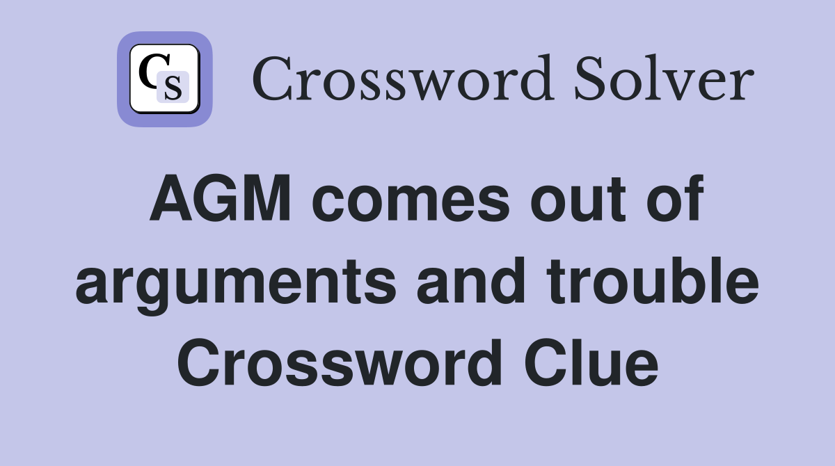 AGM comes out of arguments and trouble Crossword Clue