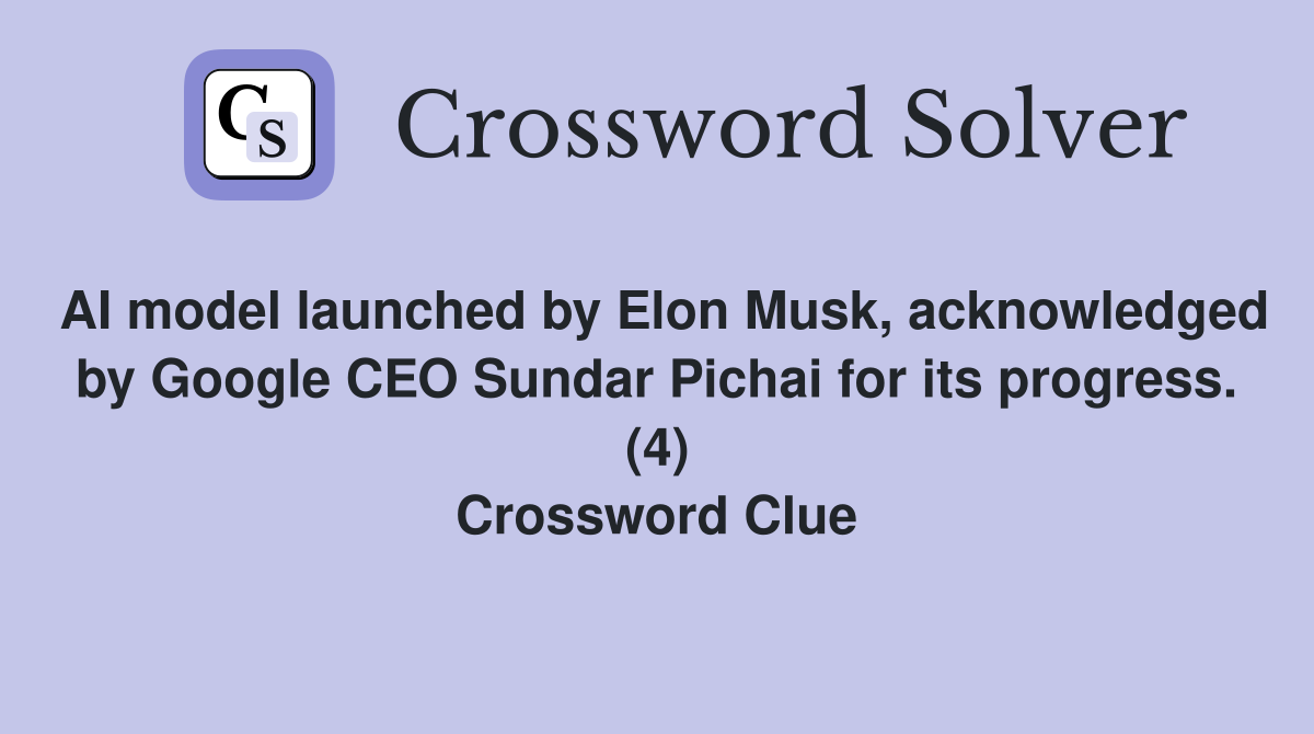 AI model launched by Elon Musk, acknowledged by Google CEO Sundar Pichai for its progress. (4) Crossword Clue
