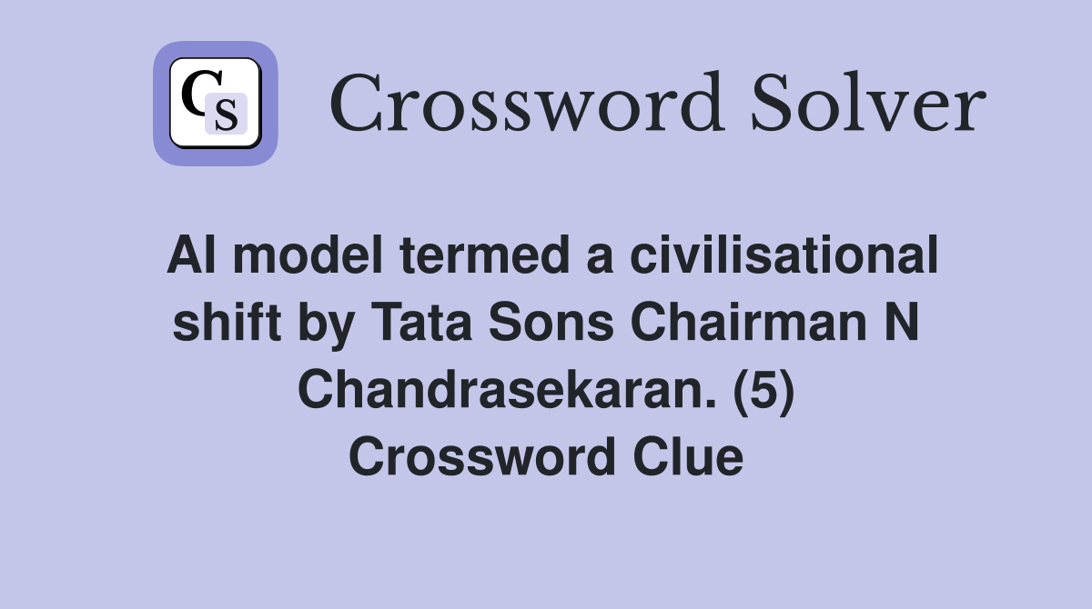 AI model termed a civilisational shift by Tata Sons Chairman N Chandrasekaran. (5) Crossword Clue