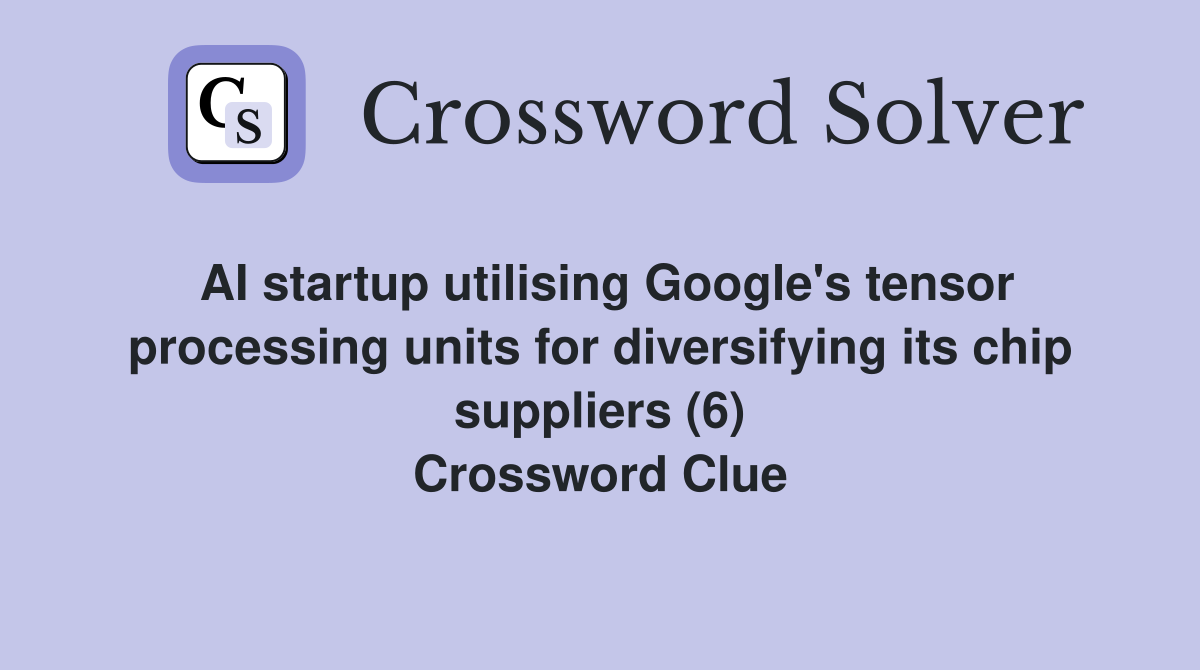 AI startup utilising Google's tensor processing units for diversifying its chip suppliers (6) Crossword Clue