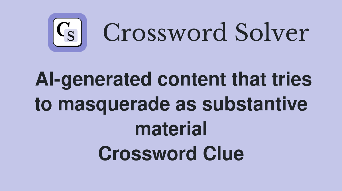 AI-generated content that tries to masquerade as substantive material Crossword Clue