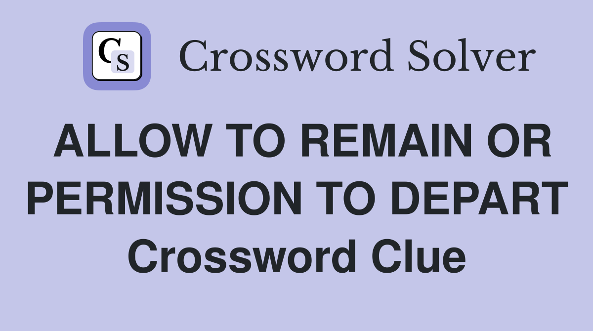 ALLOW TO REMAIN OR PERMISSION TO DEPART Crossword Clue
