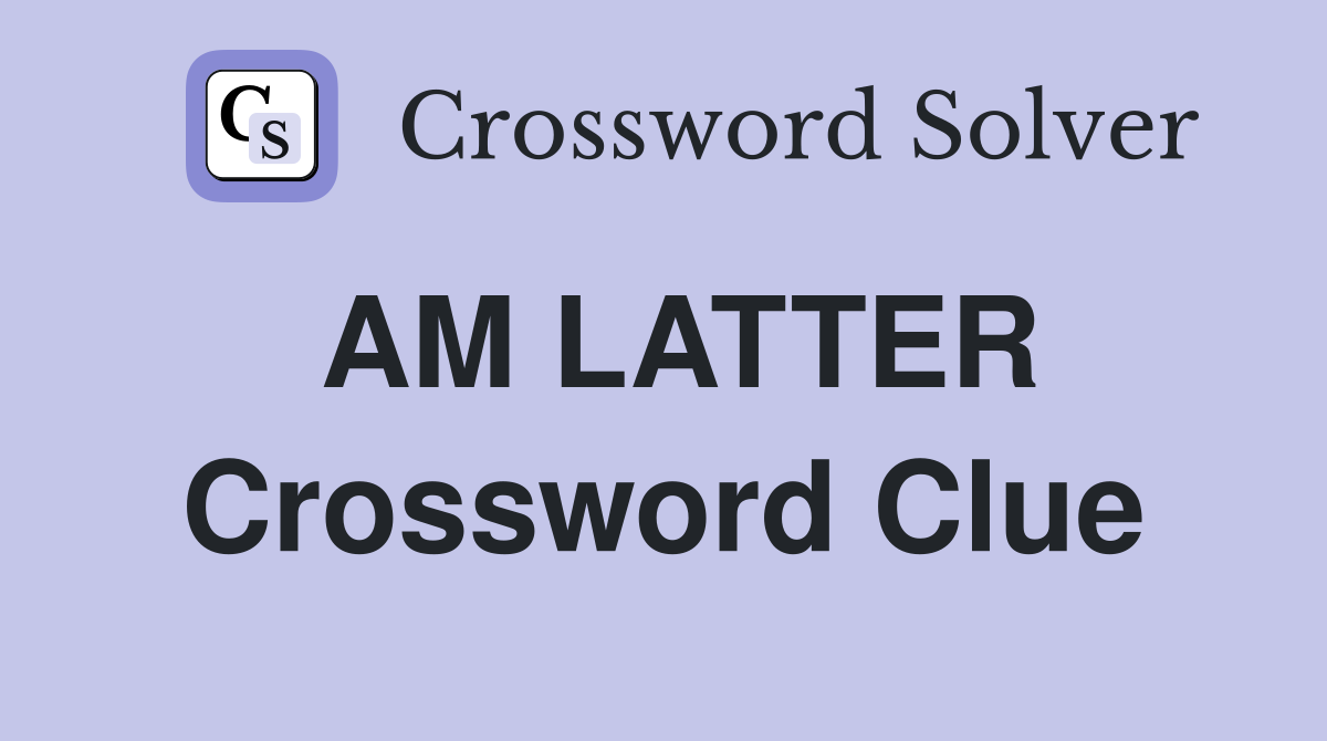 AM LATTER Crossword Clue