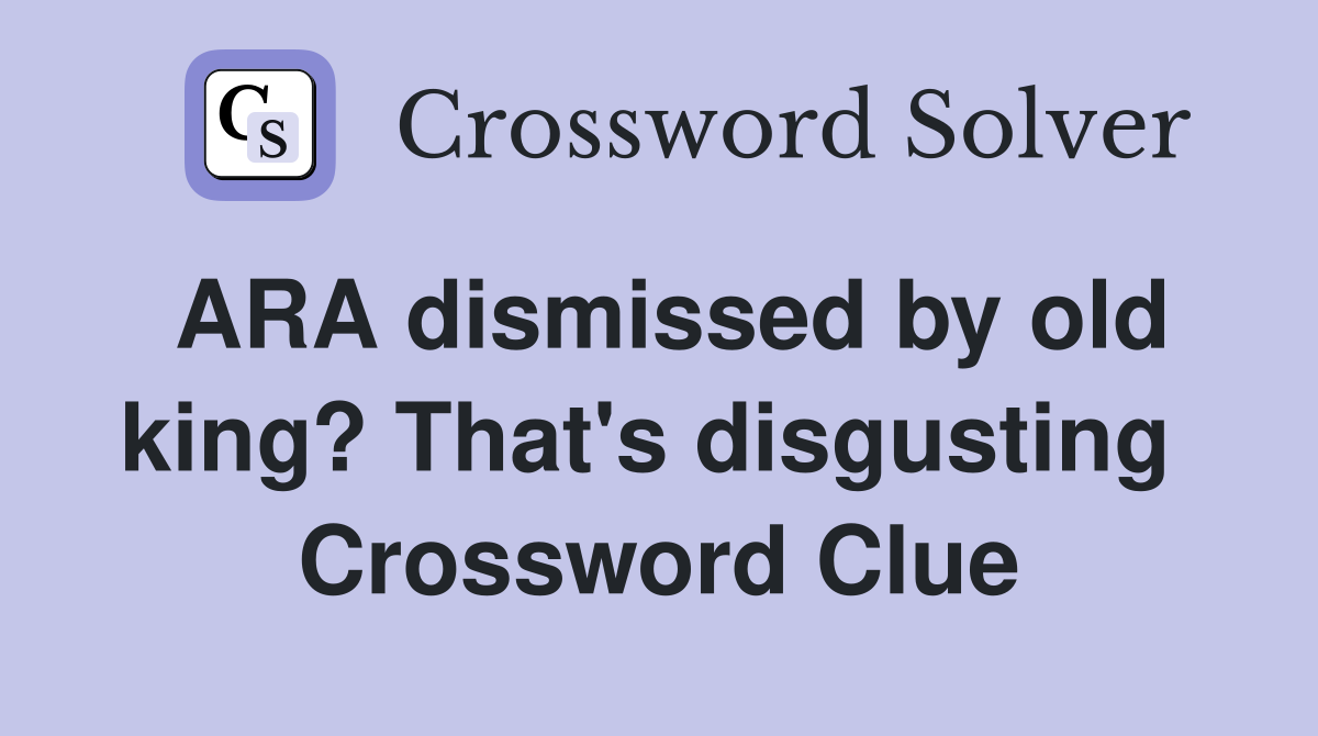 ARA dismissed by old king? That's disgusting  Crossword Clue