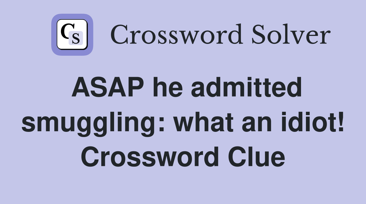 ASAP he admitted smuggling: what an idiot! Crossword Clue