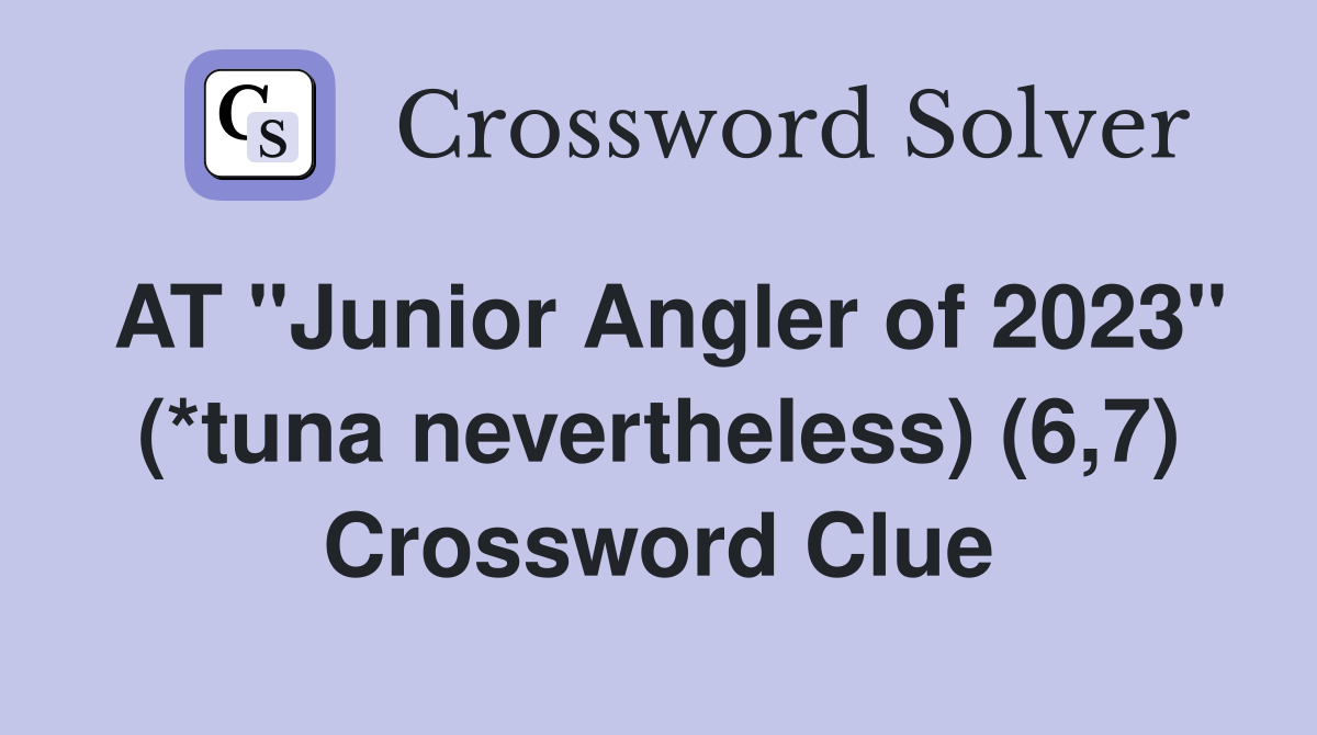AT "Junior Angler of 2023" (*tuna nevertheless) (6,7) Crossword Clue