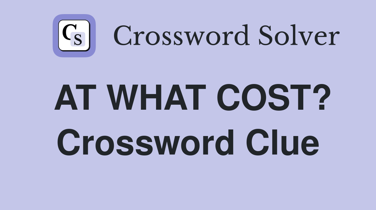 AT WHAT COST? Crossword Clue
