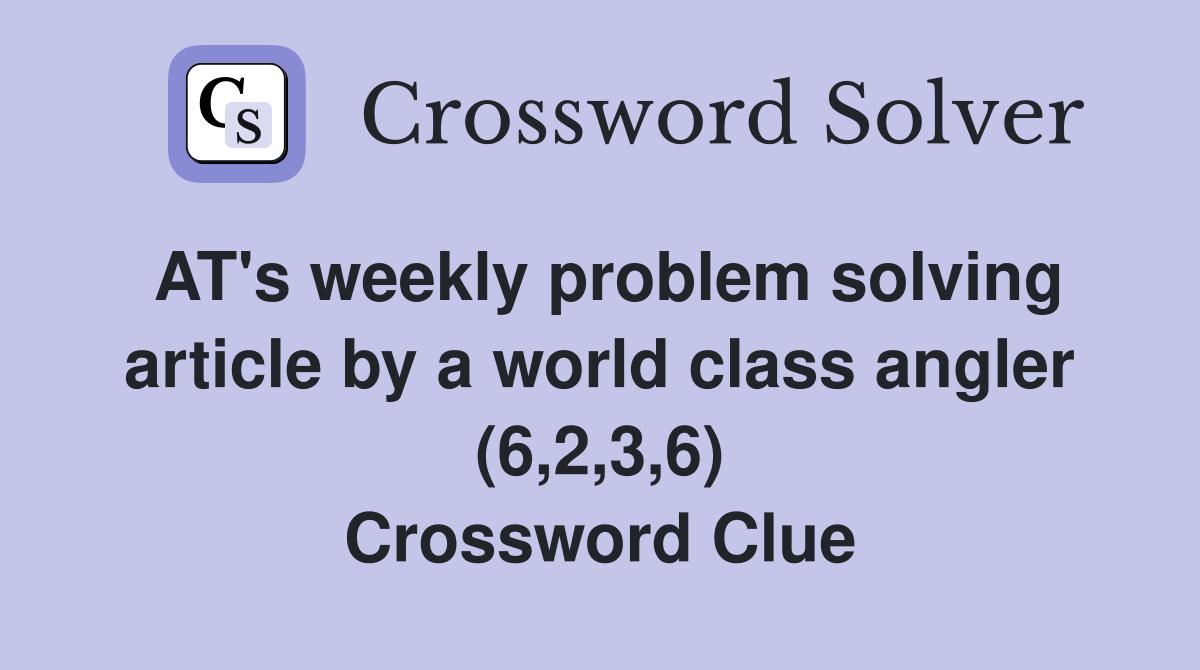 AT's weekly problem solving article by a world class angler (6,2,3,6) Crossword Clue