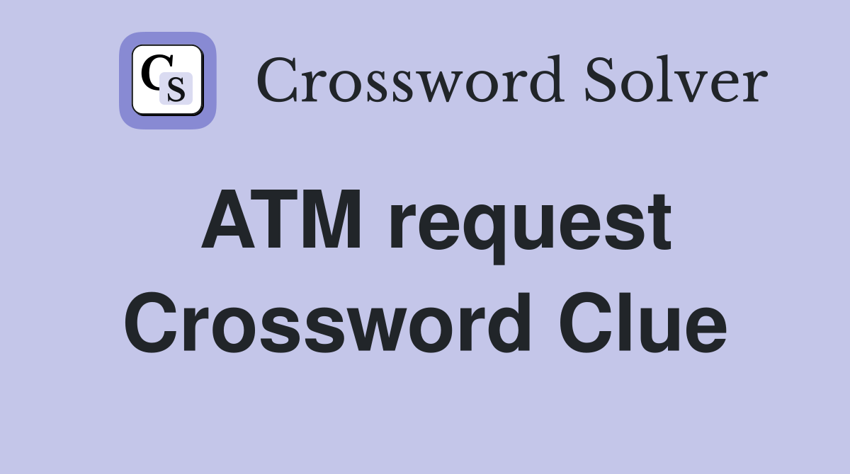 ATM request Crossword Clue