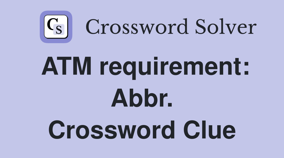 ATM requirement: Abbr. Crossword Clue