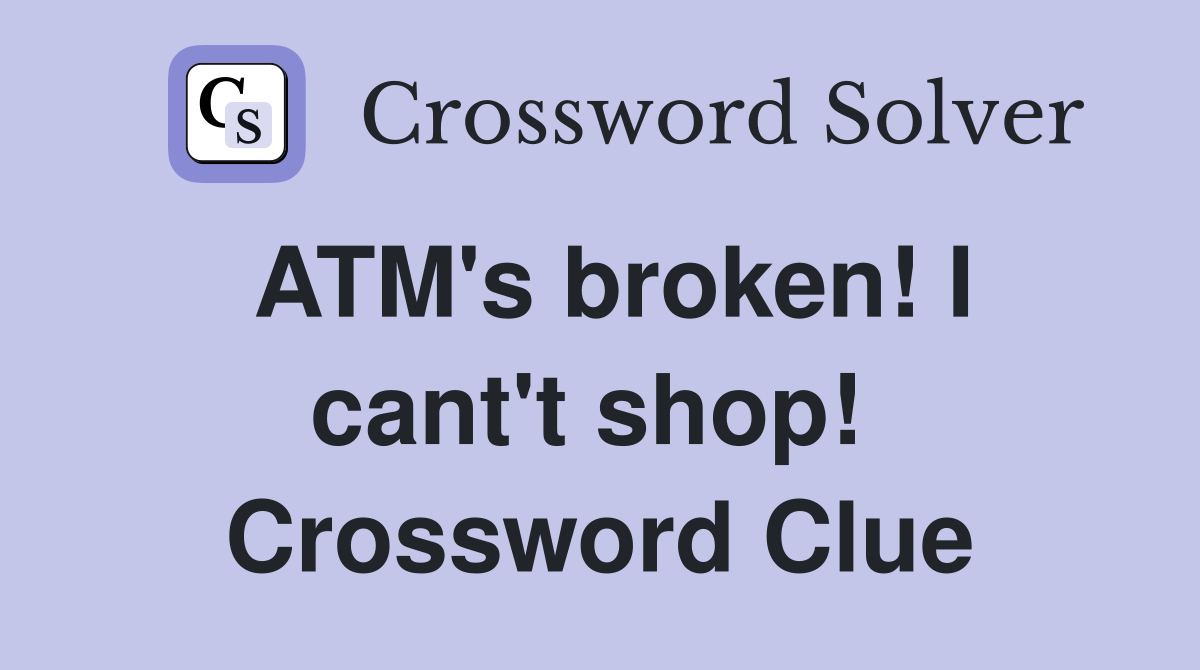 ATM's broken! I cant't shop!  Crossword Clue