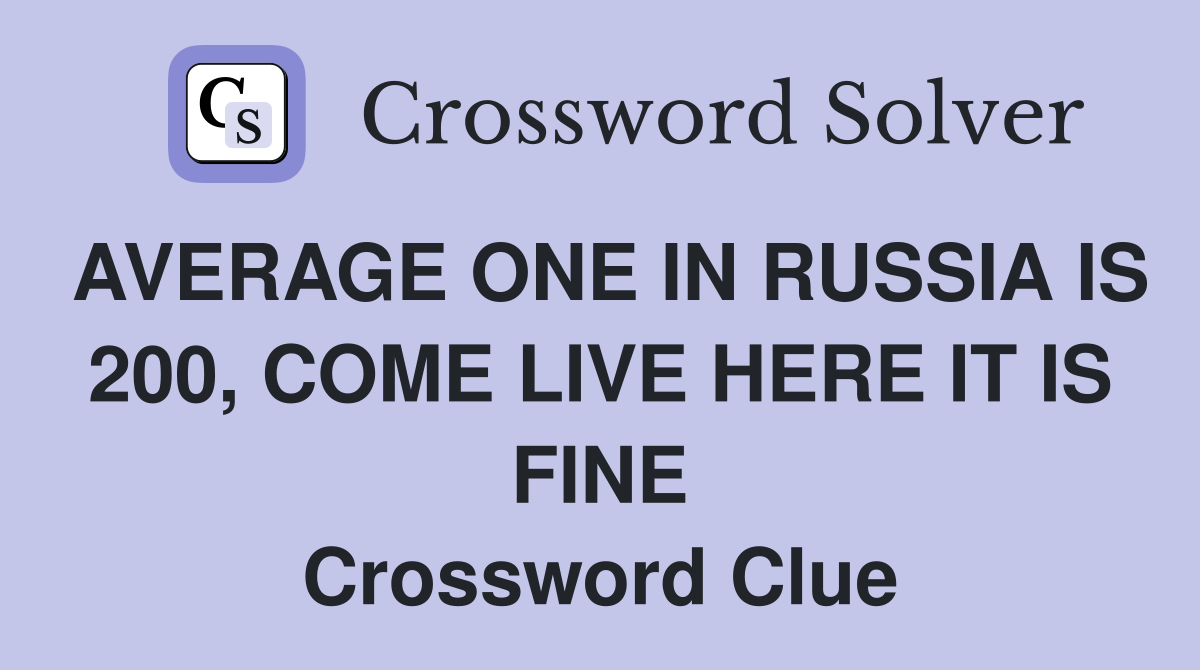 AVERAGE ONE IN RUSSIA IS 200, COME LIVE HERE IT IS FINE Crossword Clue