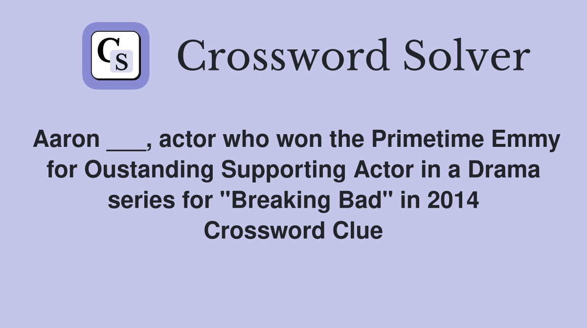 Aaron ___, actor who won the Primetime Emmy for Oustanding Supporting Actor in a Drama series for "Breaking Bad" in 2014 Crossword Clue