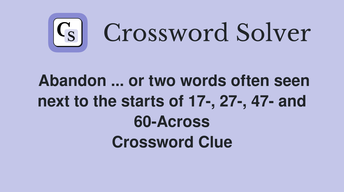 Abandon ... or two words often seen next to the starts of 17-, 27-, 47- and 60-Across Crossword Clue