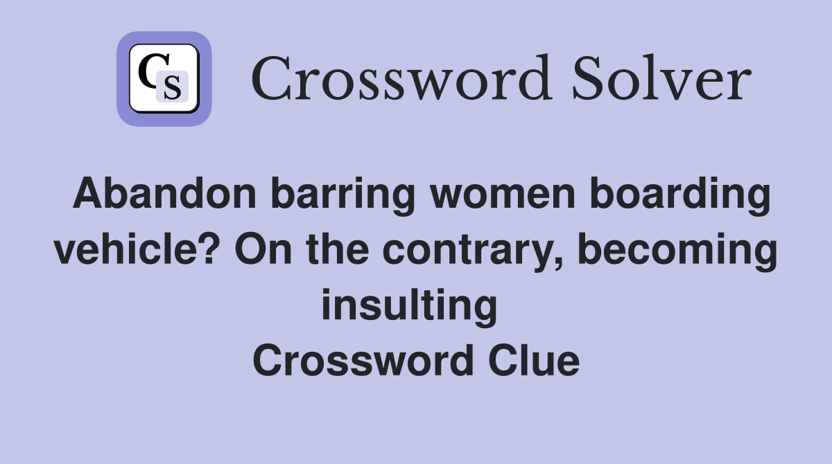 Abandon barring women boarding vehicle? On the contrary, becoming insulting  Crossword Clue