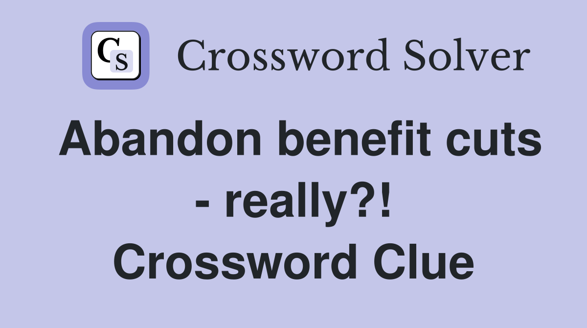 Abandon benefit cuts - really?! Crossword Clue