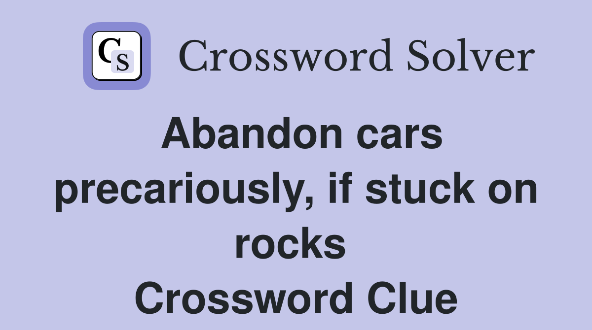 Abandon cars precariously, if stuck on rocks  Crossword Clue