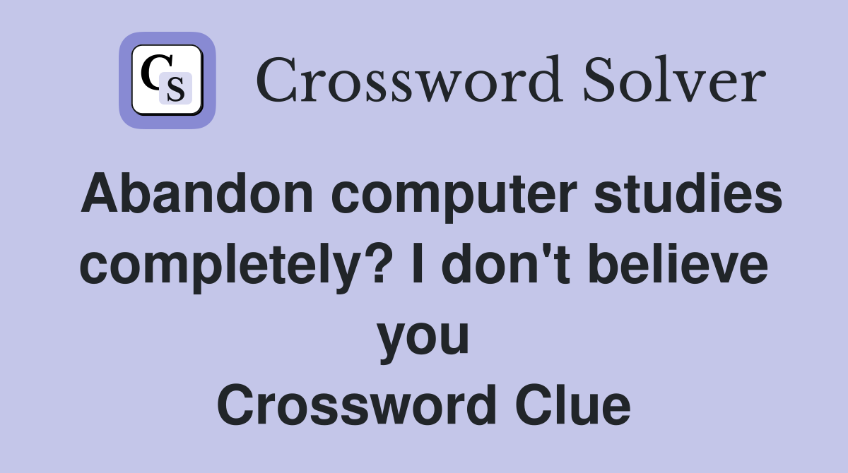 Abandon computer studies completely? I don't believe you Crossword Clue