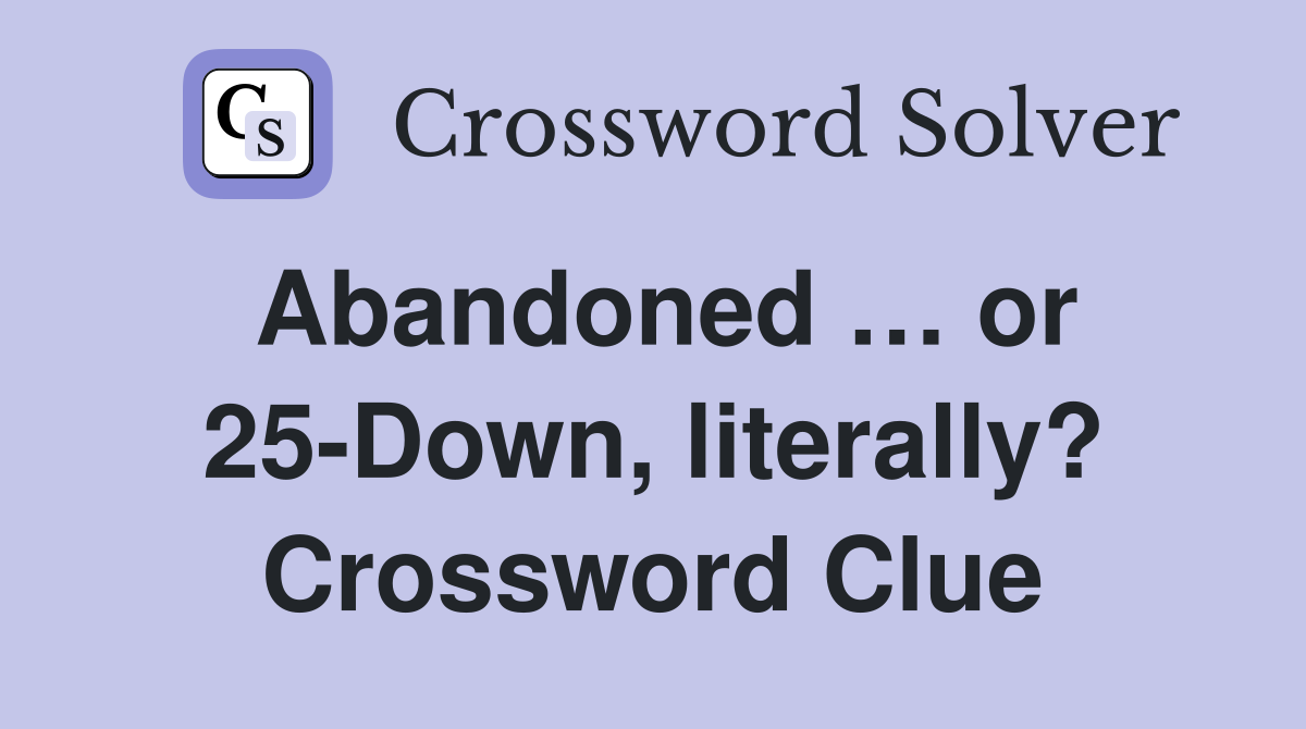 Abandoned … or 25-Down, literally? Crossword Clue
