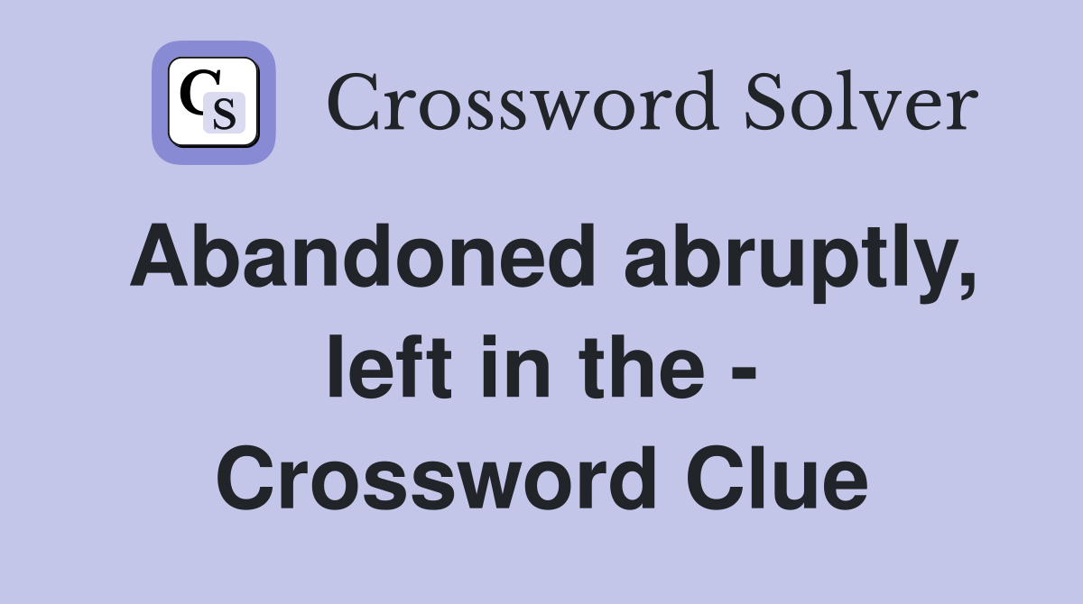 Abandoned abruptly, left in the - Crossword Clue
