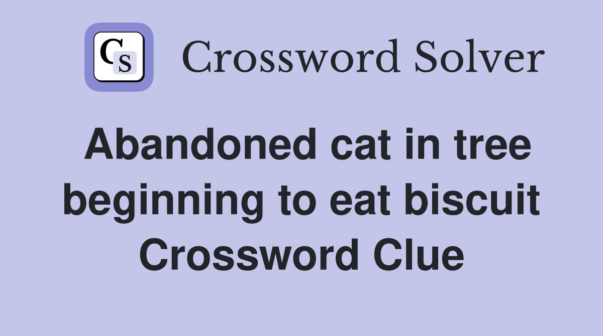 Abandoned cat in tree beginning to eat biscuit Crossword Clue