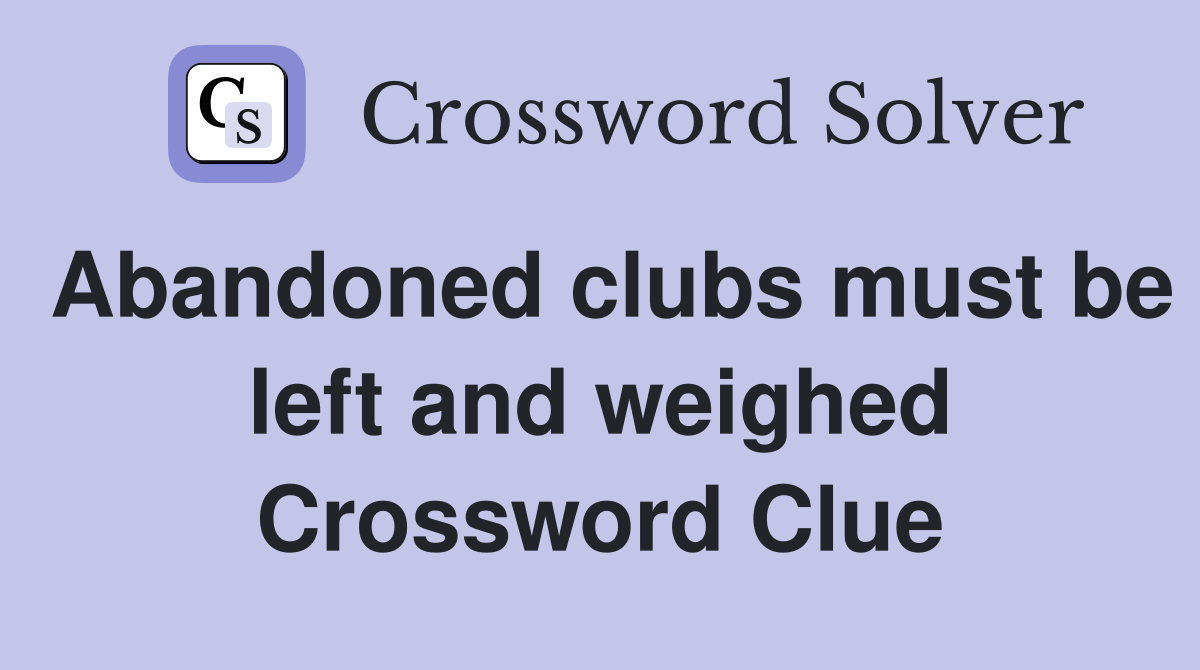 Abandoned clubs must be left and weighed Crossword Clue