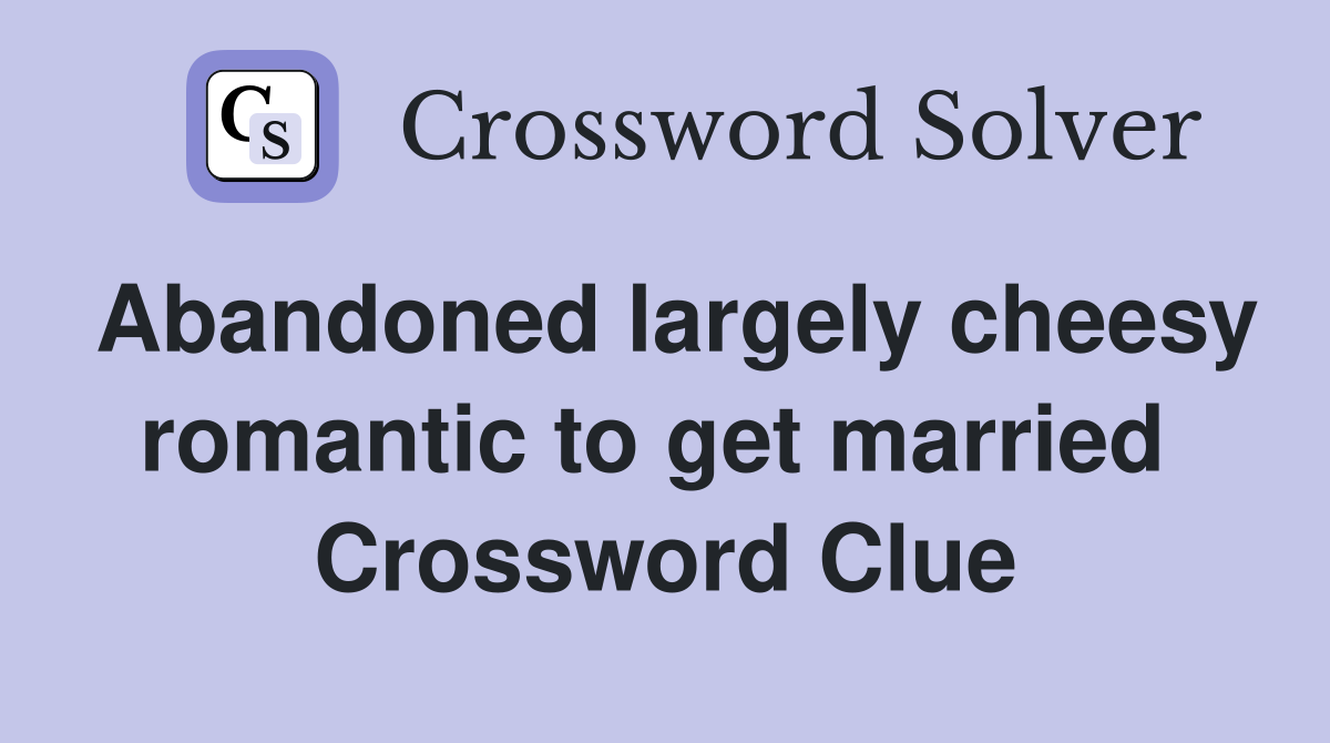 Abandoned largely cheesy romantic to get married  Crossword Clue