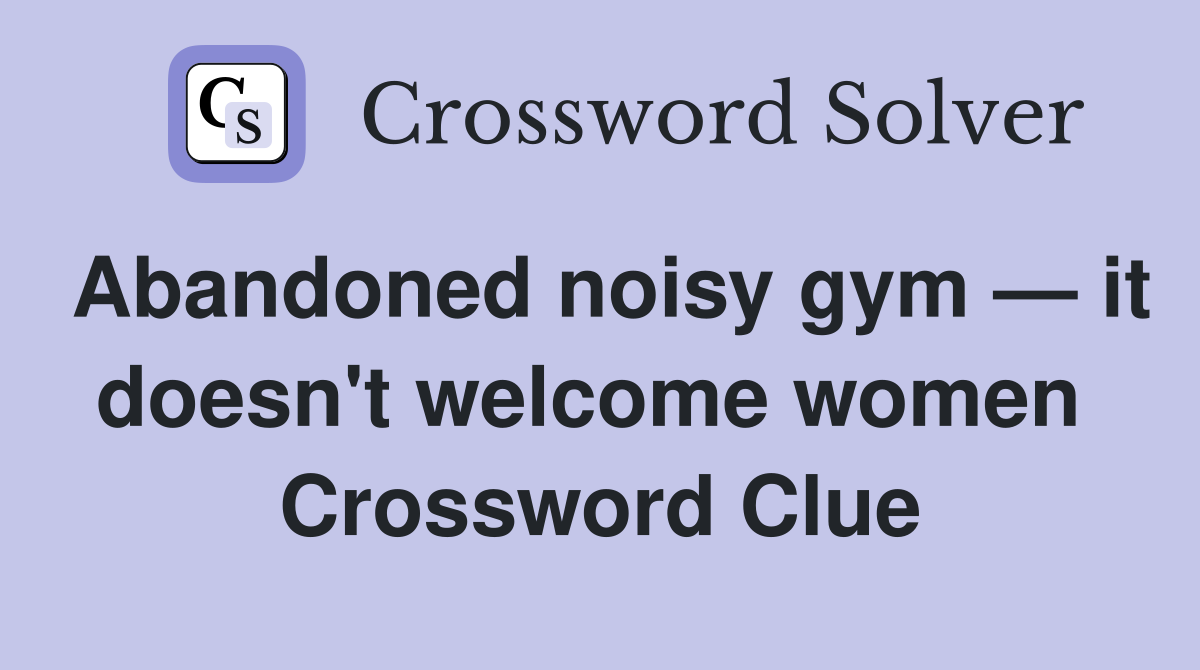 Abandoned noisy gym — it doesn't welcome women  Crossword Clue