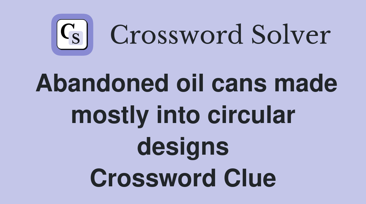 Abandoned oil cans made mostly into circular designs Crossword Clue