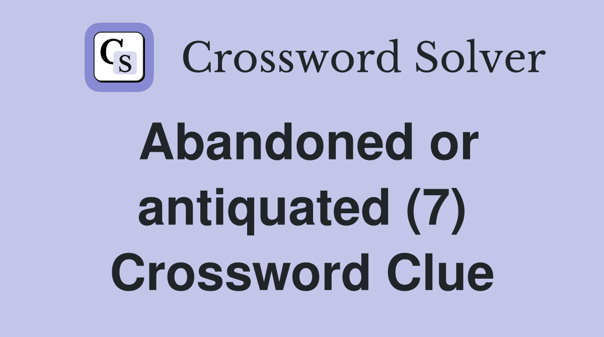 Abandoned or antiquated (7) Crossword Clue