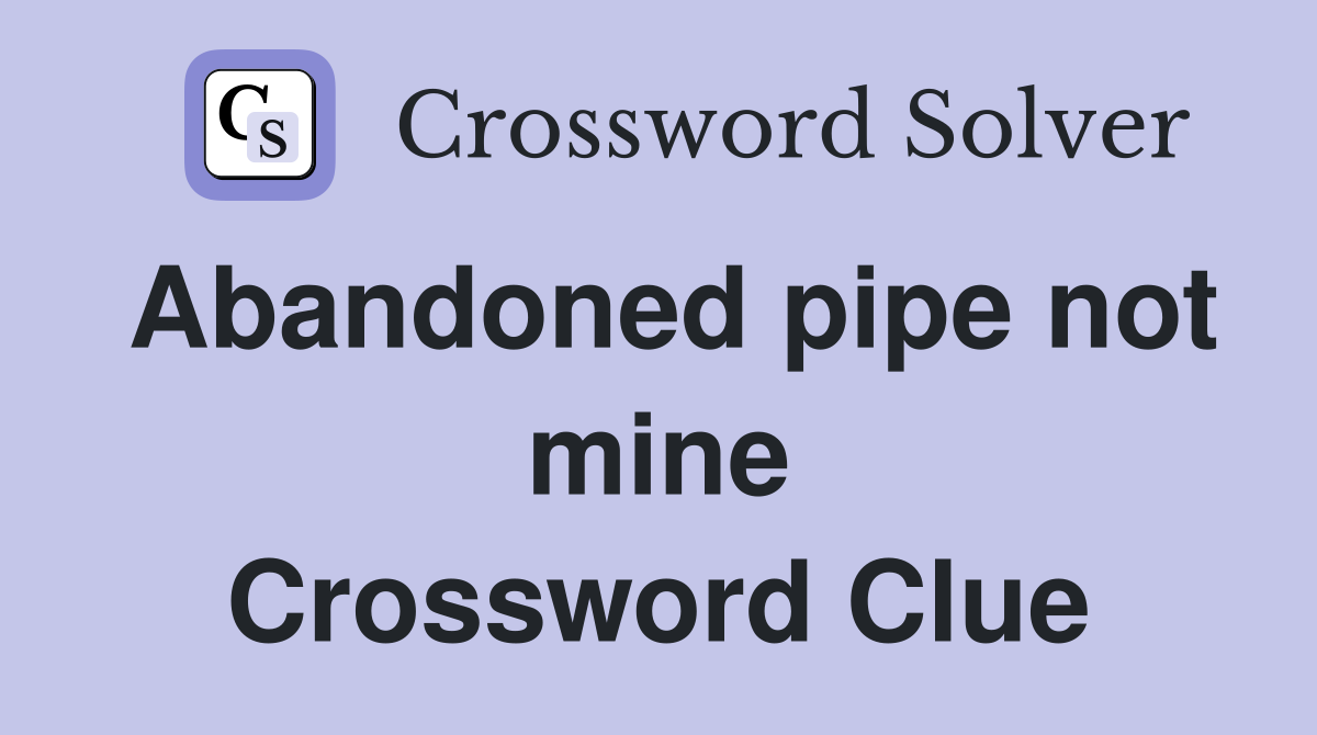 Abandoned pipe not mine Crossword Clue