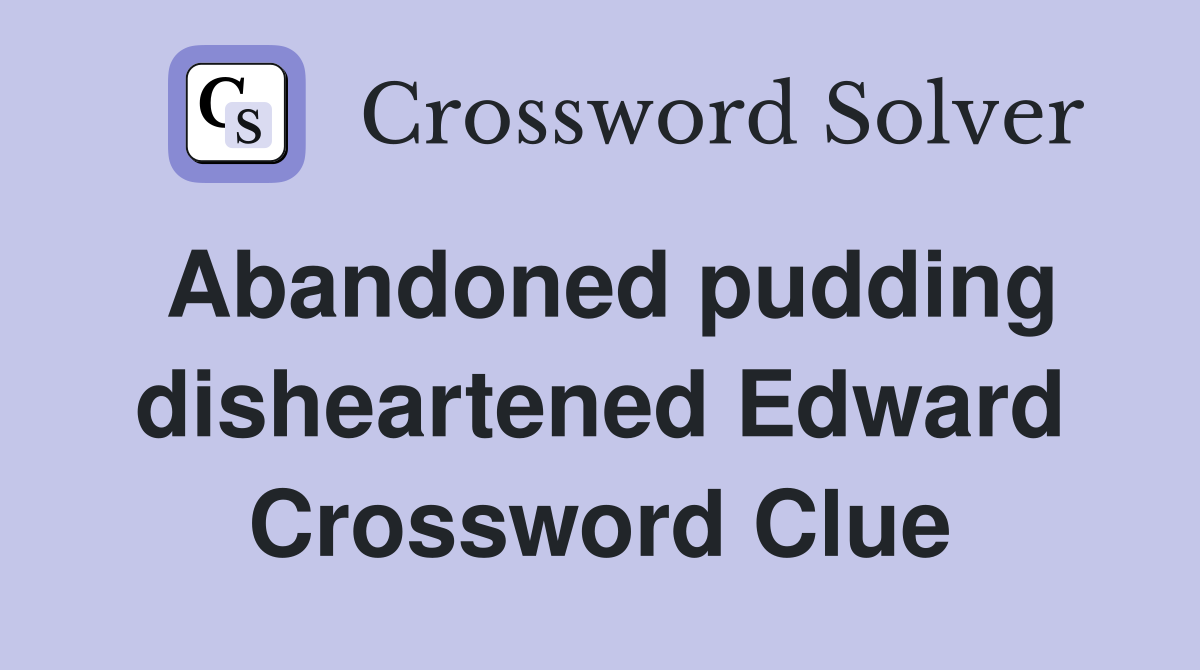 Abandoned pudding disheartened Edward Crossword Clue