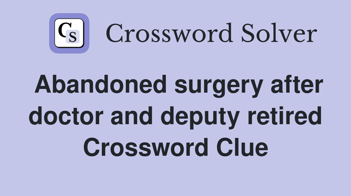 Abandoned surgery after doctor and deputy retired Crossword Clue