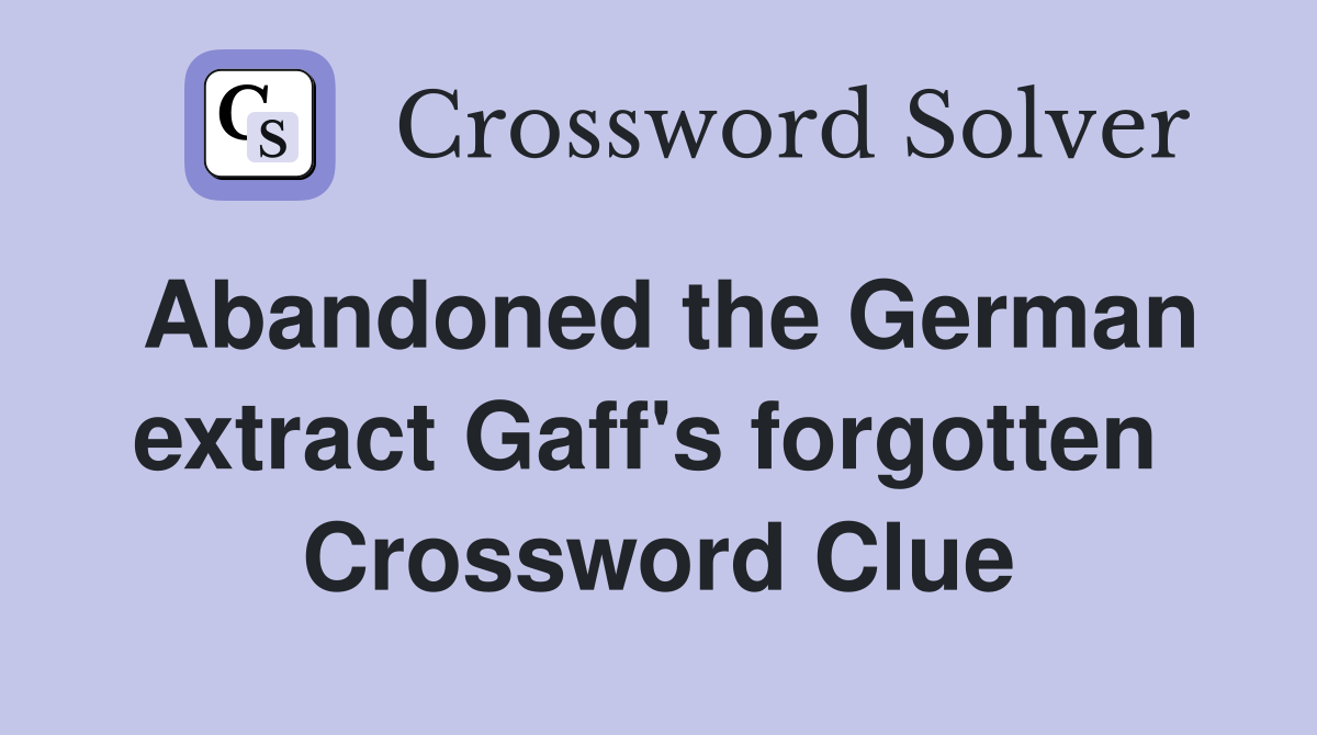 Abandoned the German extract Gaff's forgotten  Crossword Clue