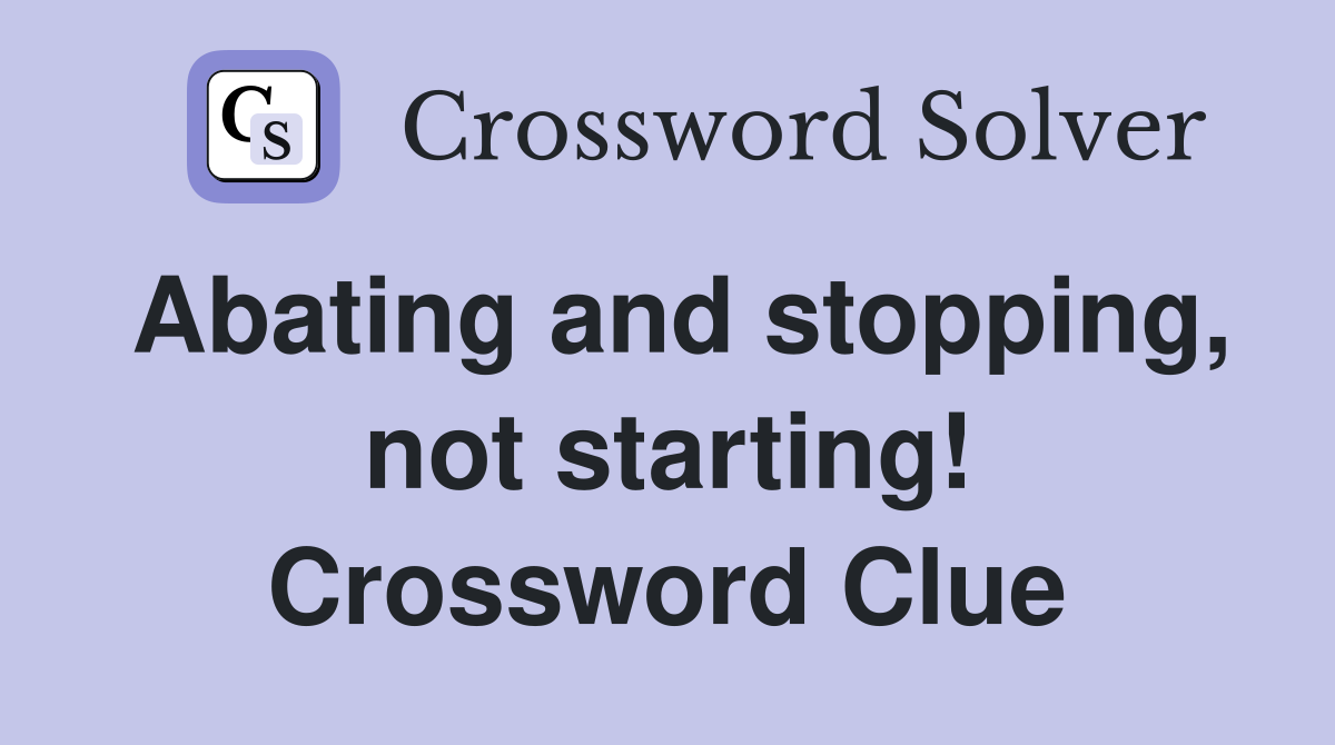 Abating and stopping, not starting! Crossword Clue