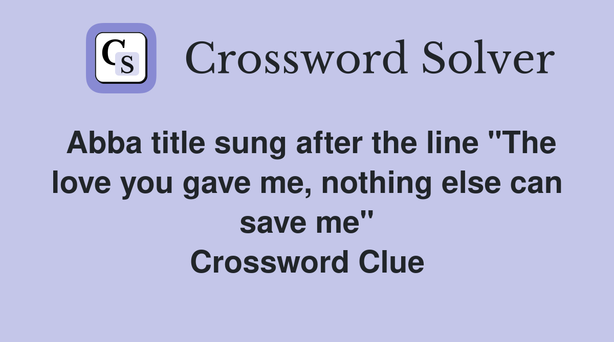 Abba title sung after the line "The love you gave me, nothing else can save me" Crossword Clue