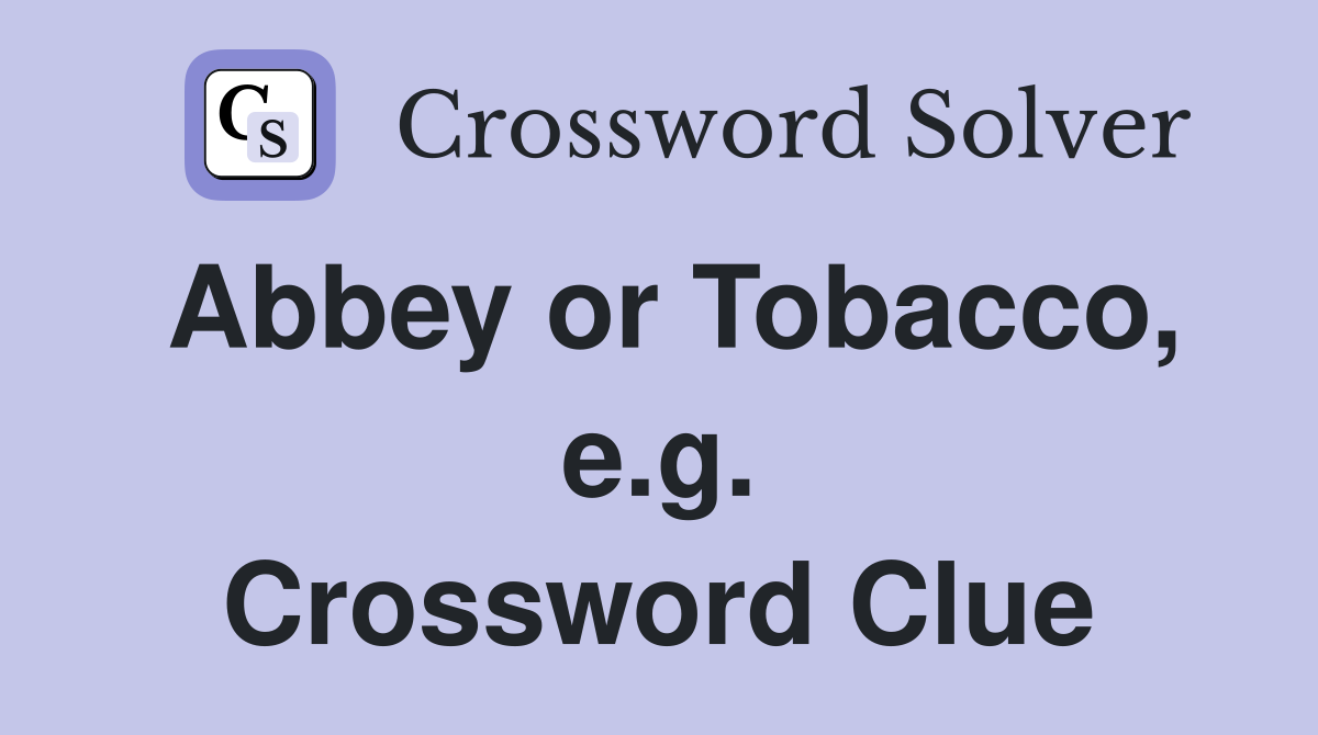 Abbey or Tobacco, e.g. Crossword Clue