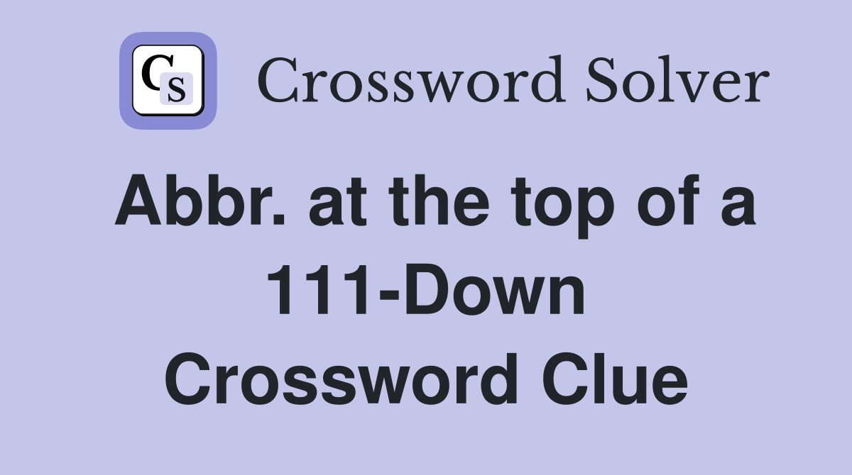 Abbr. at the top of a 111-Down Crossword Clue