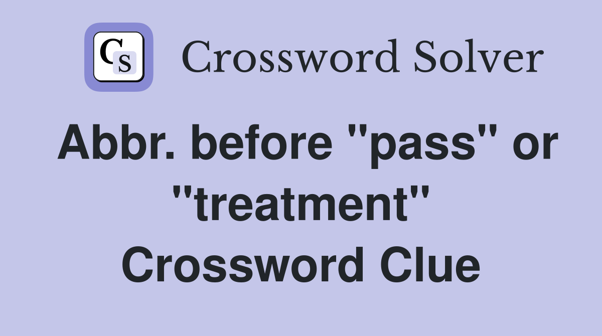 Abbr. before "pass" or "treatment" Crossword Clue