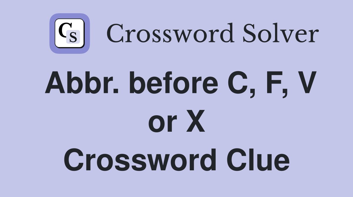 Abbr. before C, F, V or X Crossword Clue