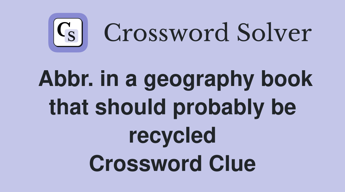Abbr. in a geography book that should probably be recycled Crossword Clue