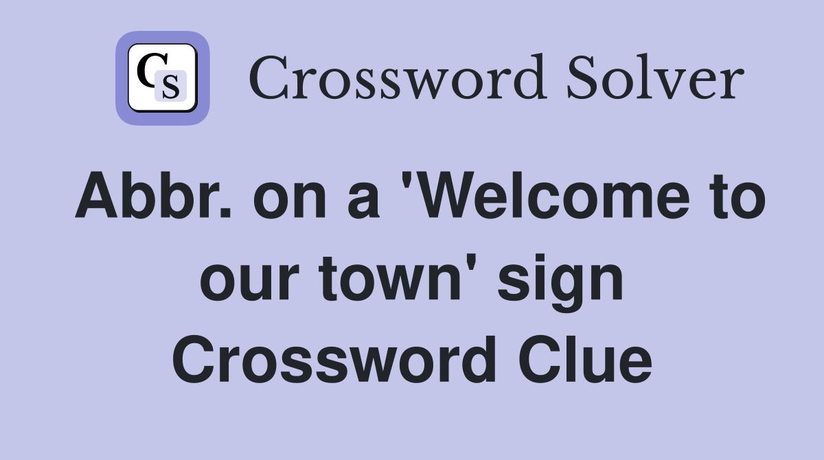 Abbr. on a 'Welcome to our town' sign Crossword Clue