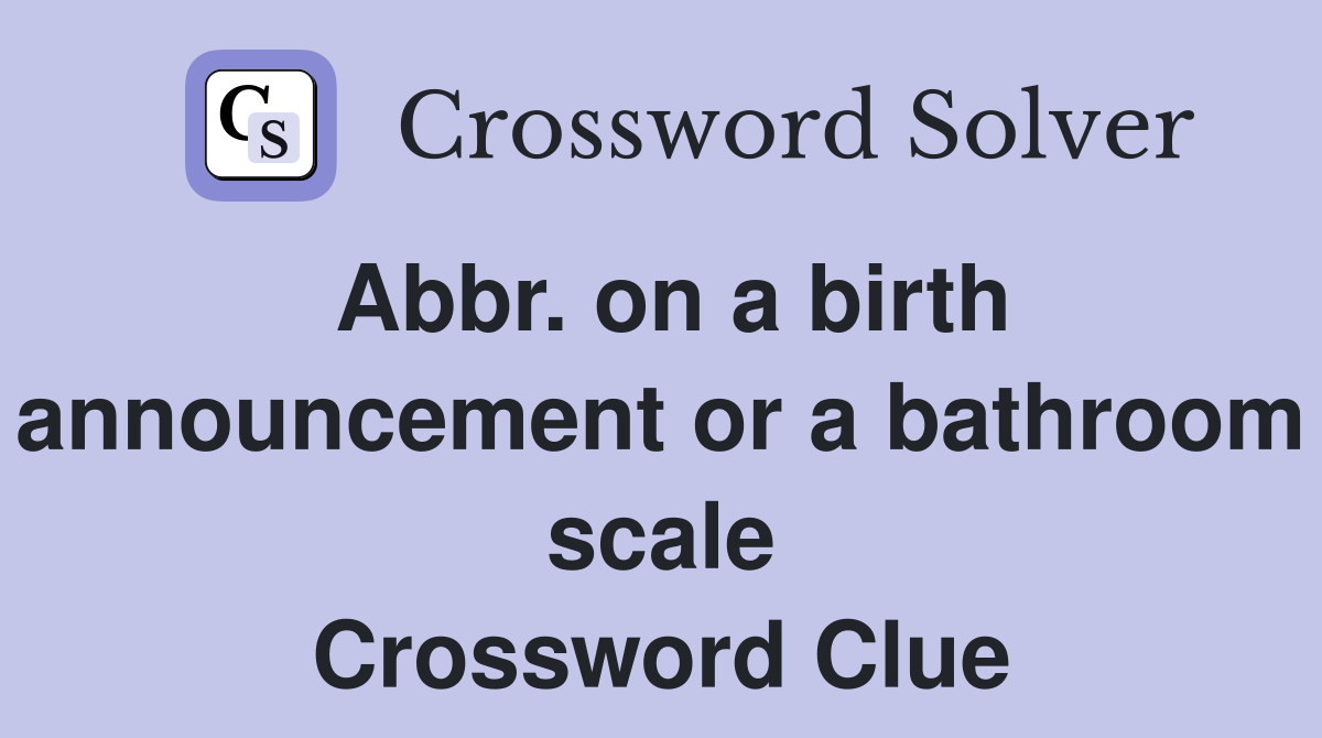 Abbr. on a birth announcement or a bathroom scale Crossword Clue
