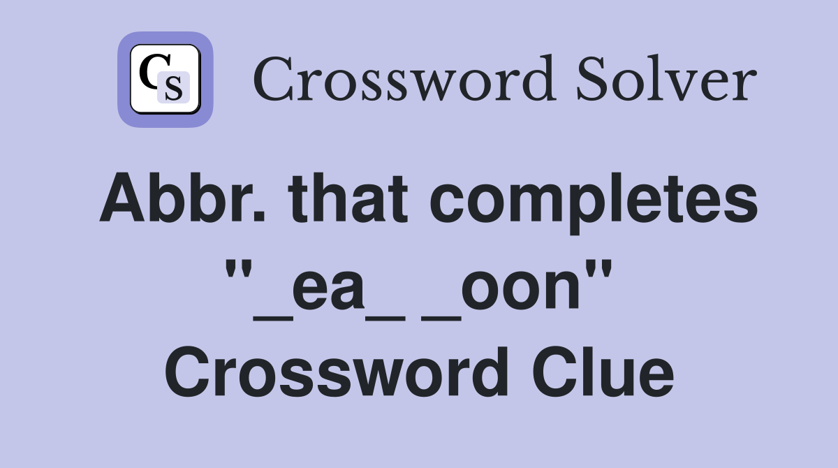 Abbr. that completes "_ea_ _oon" Crossword Clue
