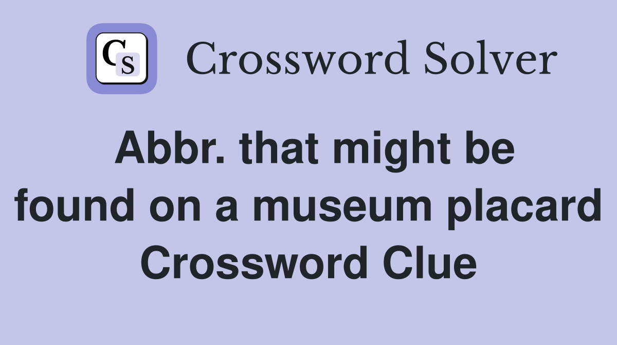 Abbr. that might be found on a museum placard Crossword Clue